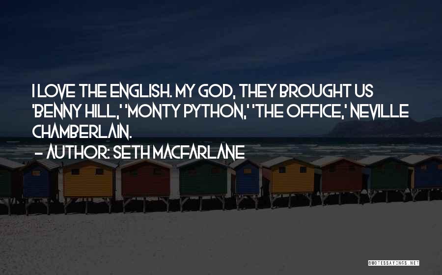 Seth MacFarlane Quotes: I Love The English. My God, They Brought Us 'benny Hill,' 'monty Python,' 'the Office,' Neville Chamberlain.