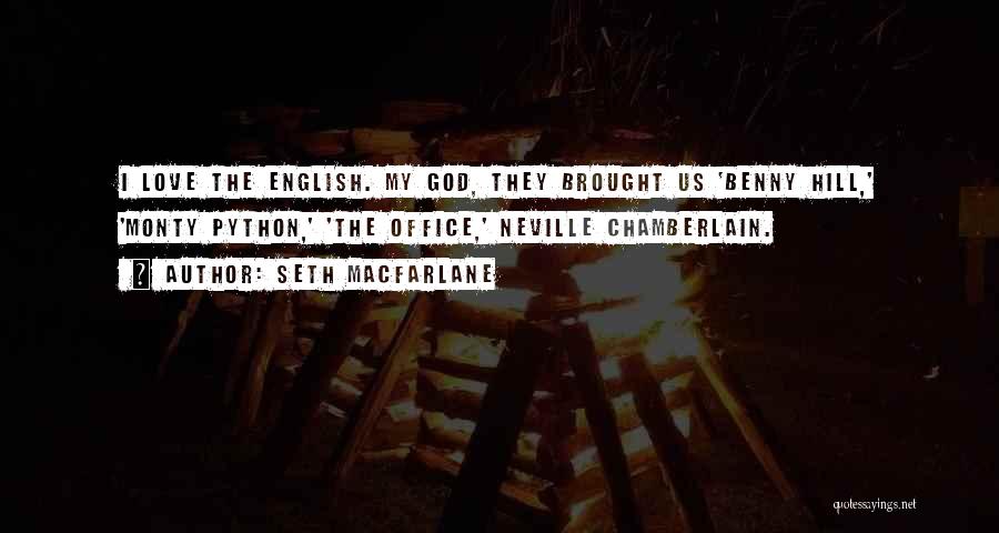 Seth MacFarlane Quotes: I Love The English. My God, They Brought Us 'benny Hill,' 'monty Python,' 'the Office,' Neville Chamberlain.