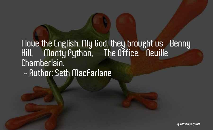 Seth MacFarlane Quotes: I Love The English. My God, They Brought Us 'benny Hill,' 'monty Python,' 'the Office,' Neville Chamberlain.