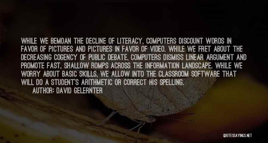 David Gelernter Quotes: While We Bemoan The Decline Of Literacy, Computers Discount Words In Favor Of Pictures And Pictures In Favor Of Video.