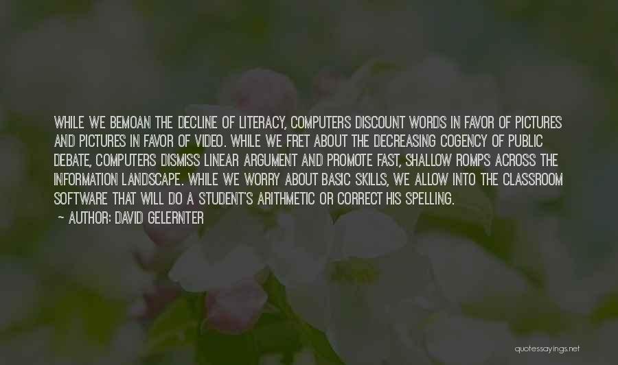 David Gelernter Quotes: While We Bemoan The Decline Of Literacy, Computers Discount Words In Favor Of Pictures And Pictures In Favor Of Video.