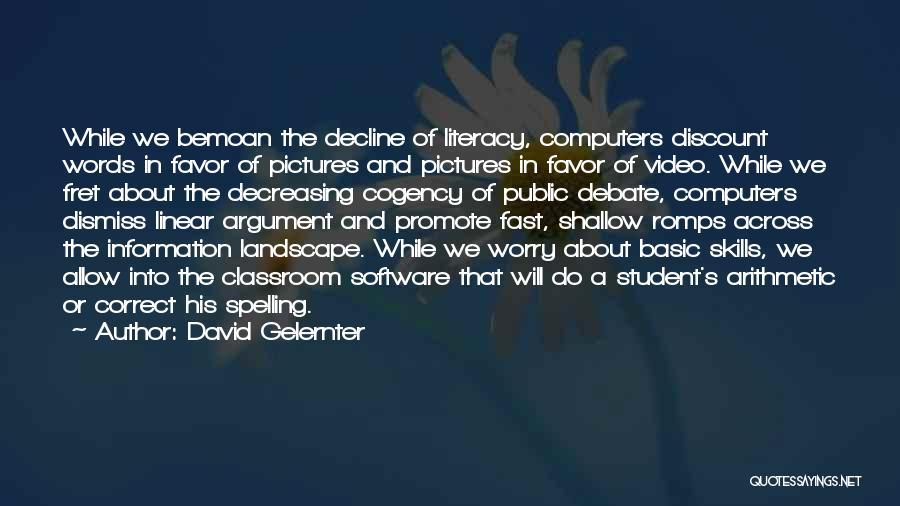 David Gelernter Quotes: While We Bemoan The Decline Of Literacy, Computers Discount Words In Favor Of Pictures And Pictures In Favor Of Video.
