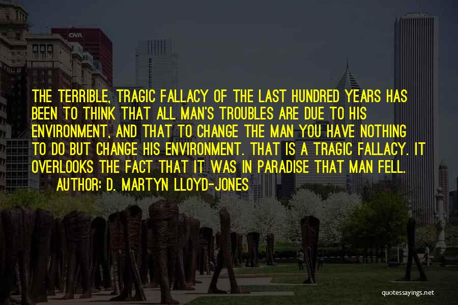 D. Martyn Lloyd-Jones Quotes: The Terrible, Tragic Fallacy Of The Last Hundred Years Has Been To Think That All Man's Troubles Are Due To