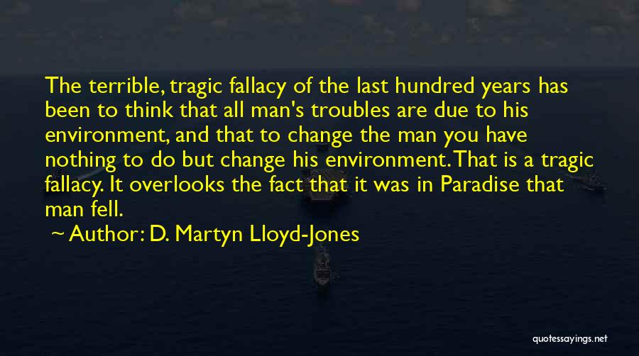D. Martyn Lloyd-Jones Quotes: The Terrible, Tragic Fallacy Of The Last Hundred Years Has Been To Think That All Man's Troubles Are Due To