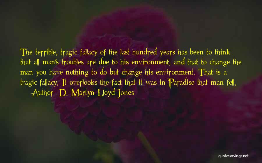 D. Martyn Lloyd-Jones Quotes: The Terrible, Tragic Fallacy Of The Last Hundred Years Has Been To Think That All Man's Troubles Are Due To