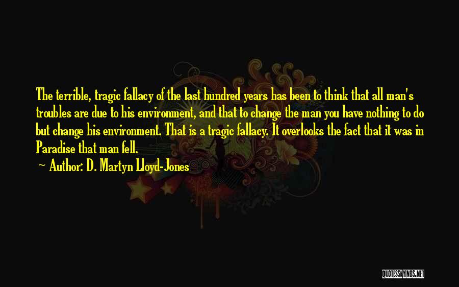 D. Martyn Lloyd-Jones Quotes: The Terrible, Tragic Fallacy Of The Last Hundred Years Has Been To Think That All Man's Troubles Are Due To