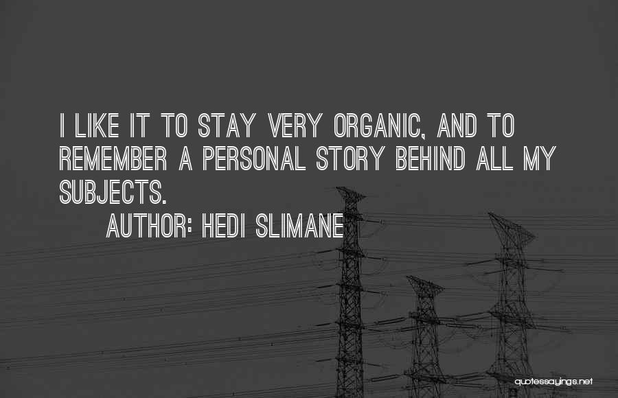 Hedi Slimane Quotes: I Like It To Stay Very Organic, And To Remember A Personal Story Behind All My Subjects.