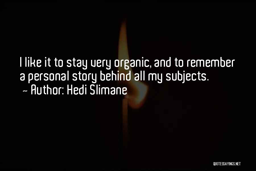 Hedi Slimane Quotes: I Like It To Stay Very Organic, And To Remember A Personal Story Behind All My Subjects.