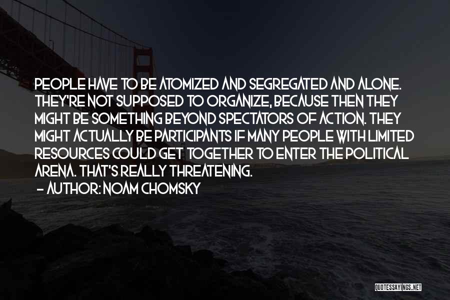 Noam Chomsky Quotes: People Have To Be Atomized And Segregated And Alone. They're Not Supposed To Organize, Because Then They Might Be Something