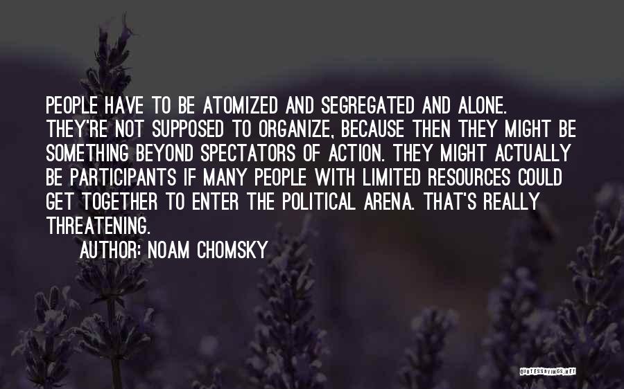 Noam Chomsky Quotes: People Have To Be Atomized And Segregated And Alone. They're Not Supposed To Organize, Because Then They Might Be Something