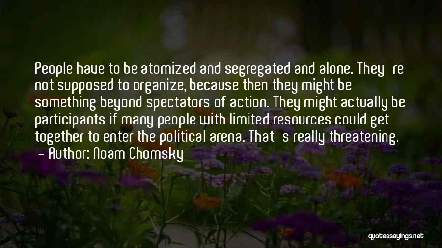 Noam Chomsky Quotes: People Have To Be Atomized And Segregated And Alone. They're Not Supposed To Organize, Because Then They Might Be Something