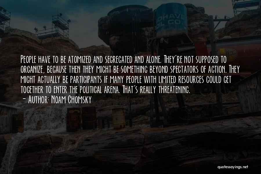 Noam Chomsky Quotes: People Have To Be Atomized And Segregated And Alone. They're Not Supposed To Organize, Because Then They Might Be Something