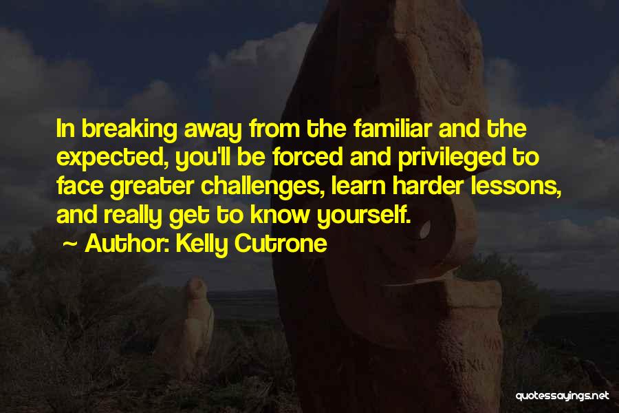 Kelly Cutrone Quotes: In Breaking Away From The Familiar And The Expected, You'll Be Forced And Privileged To Face Greater Challenges, Learn Harder