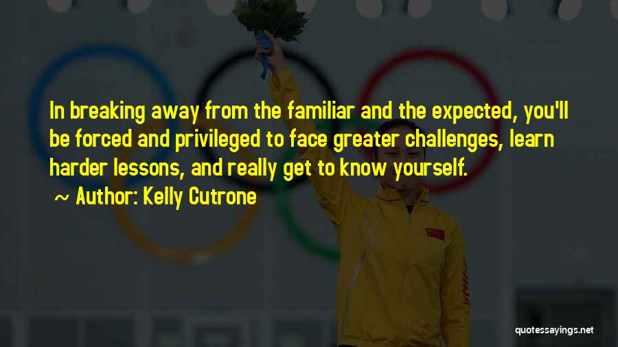 Kelly Cutrone Quotes: In Breaking Away From The Familiar And The Expected, You'll Be Forced And Privileged To Face Greater Challenges, Learn Harder