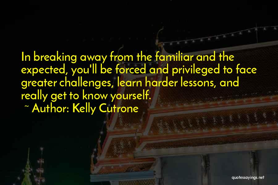 Kelly Cutrone Quotes: In Breaking Away From The Familiar And The Expected, You'll Be Forced And Privileged To Face Greater Challenges, Learn Harder