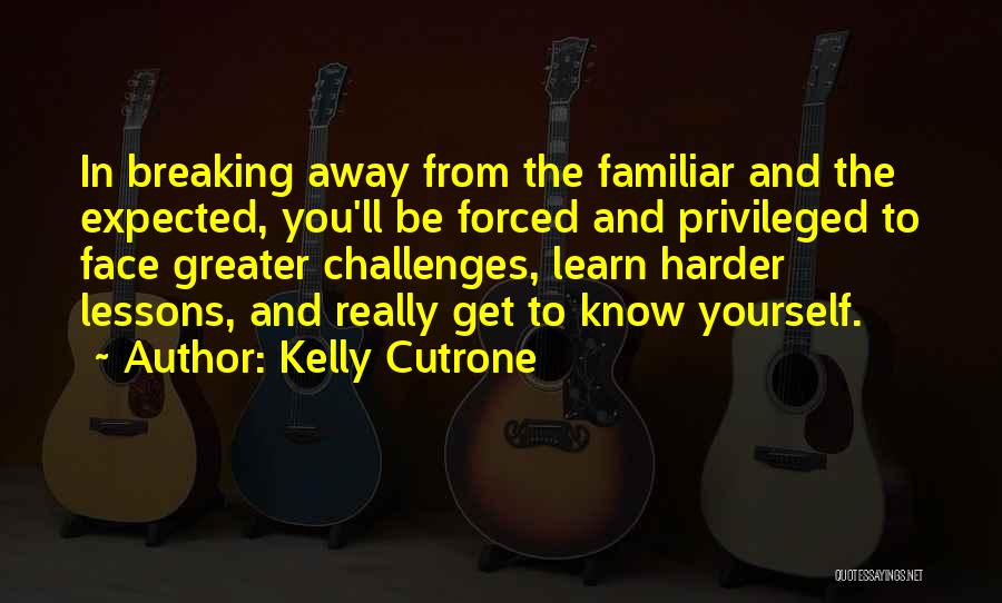 Kelly Cutrone Quotes: In Breaking Away From The Familiar And The Expected, You'll Be Forced And Privileged To Face Greater Challenges, Learn Harder