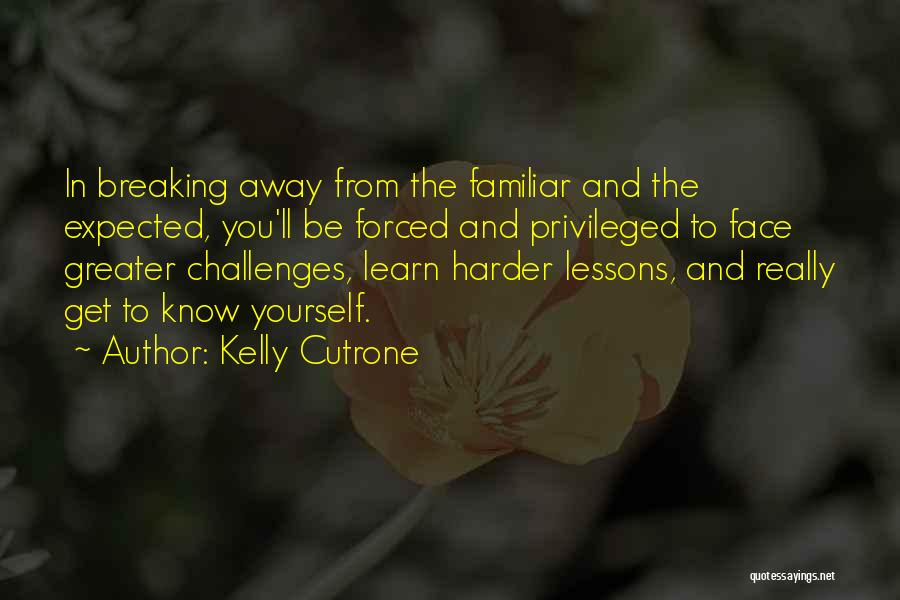 Kelly Cutrone Quotes: In Breaking Away From The Familiar And The Expected, You'll Be Forced And Privileged To Face Greater Challenges, Learn Harder