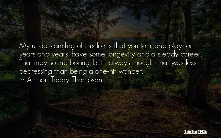 Teddy Thompson Quotes: My Understanding Of This Life Is That You Tour And Play For Years And Years, Have Some Longevity And A