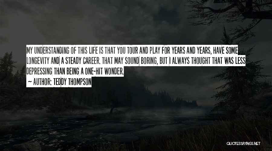 Teddy Thompson Quotes: My Understanding Of This Life Is That You Tour And Play For Years And Years, Have Some Longevity And A