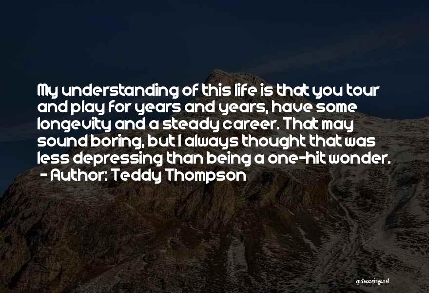 Teddy Thompson Quotes: My Understanding Of This Life Is That You Tour And Play For Years And Years, Have Some Longevity And A