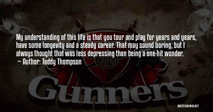 Teddy Thompson Quotes: My Understanding Of This Life Is That You Tour And Play For Years And Years, Have Some Longevity And A