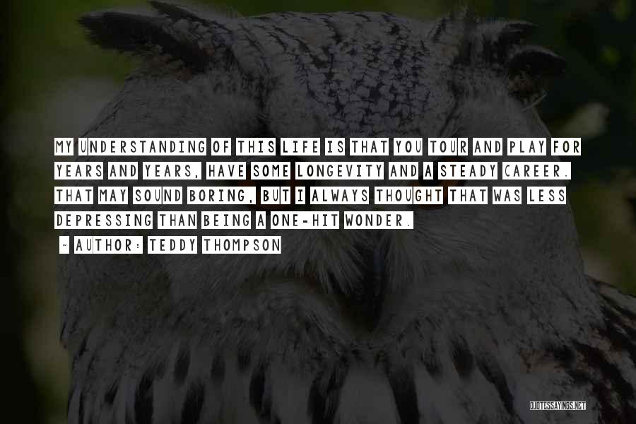 Teddy Thompson Quotes: My Understanding Of This Life Is That You Tour And Play For Years And Years, Have Some Longevity And A