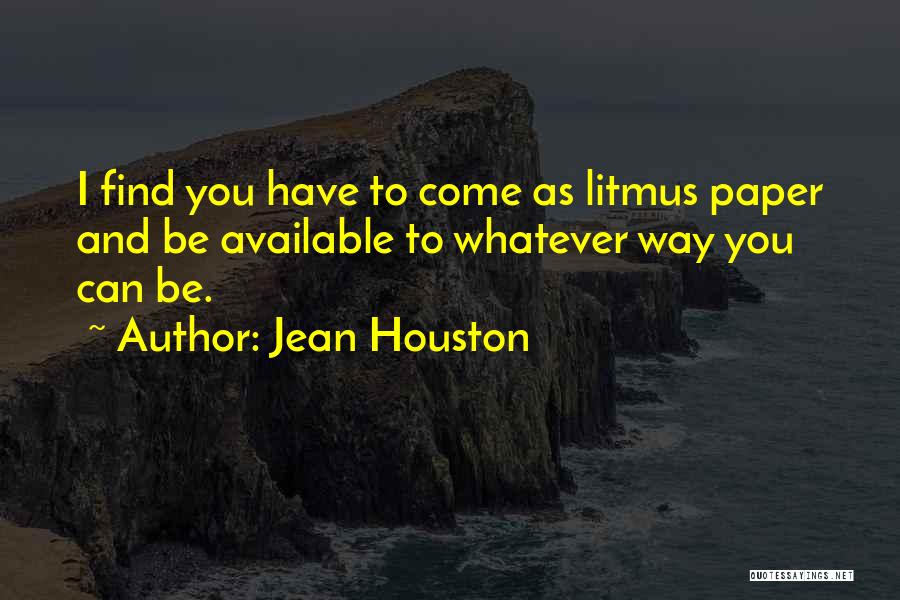 Jean Houston Quotes: I Find You Have To Come As Litmus Paper And Be Available To Whatever Way You Can Be.