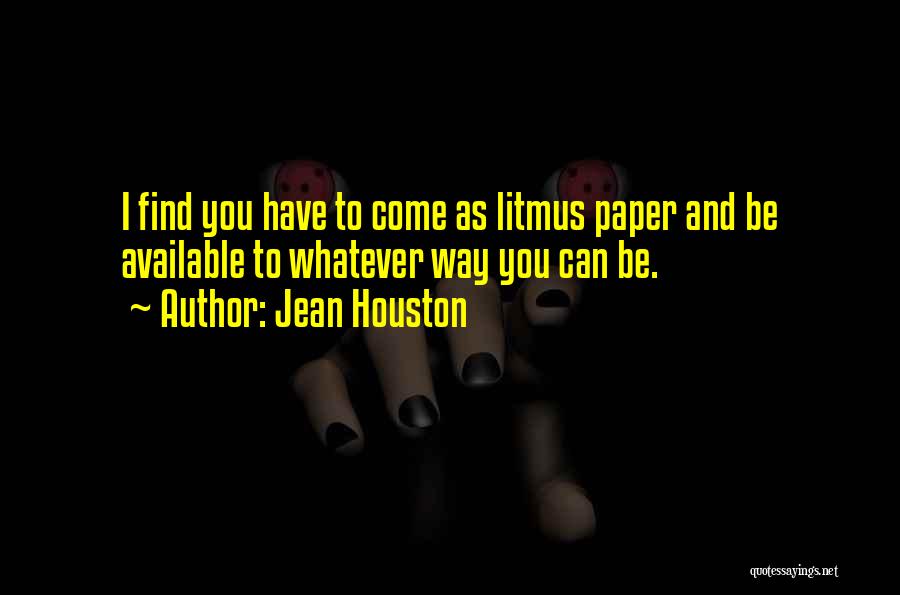 Jean Houston Quotes: I Find You Have To Come As Litmus Paper And Be Available To Whatever Way You Can Be.