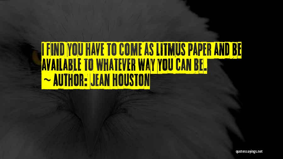 Jean Houston Quotes: I Find You Have To Come As Litmus Paper And Be Available To Whatever Way You Can Be.