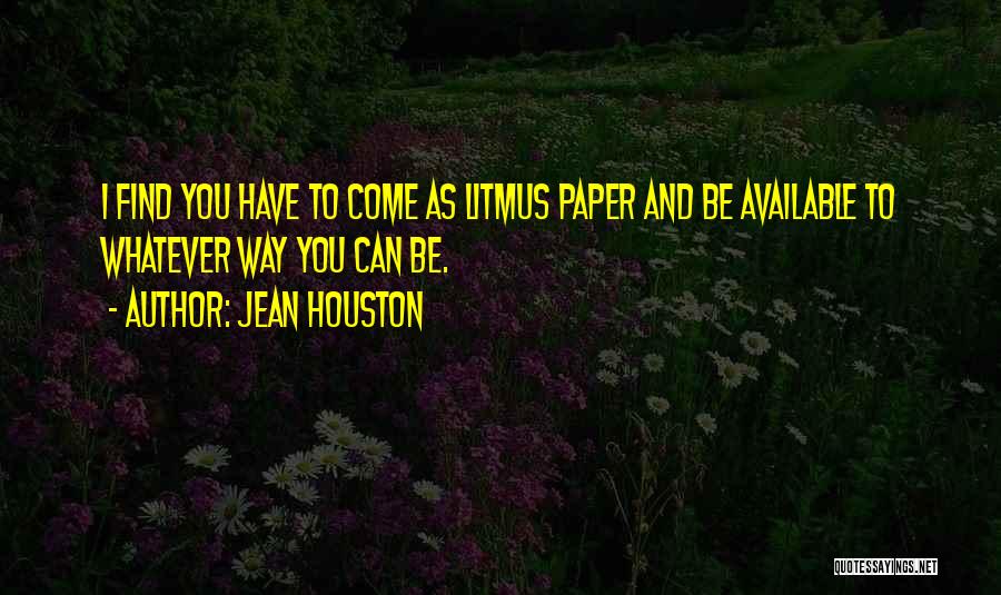 Jean Houston Quotes: I Find You Have To Come As Litmus Paper And Be Available To Whatever Way You Can Be.