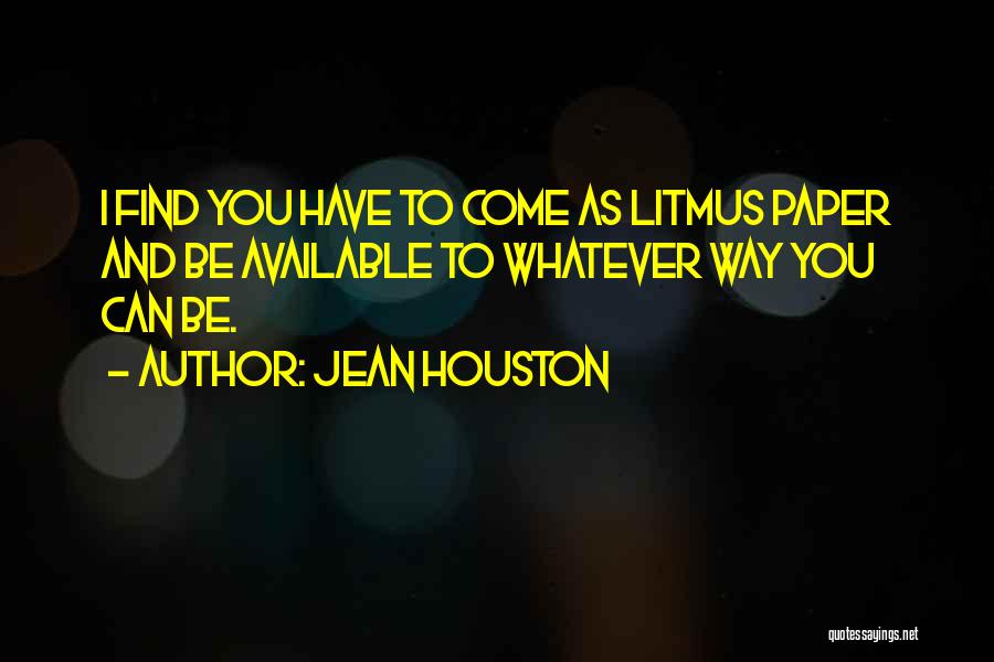 Jean Houston Quotes: I Find You Have To Come As Litmus Paper And Be Available To Whatever Way You Can Be.