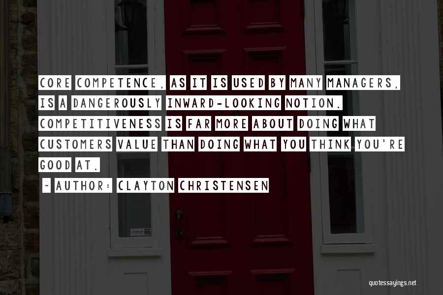 Clayton Christensen Quotes: Core Competence, As It Is Used By Many Managers, Is A Dangerously Inward-looking Notion. Competitiveness Is Far More About Doing