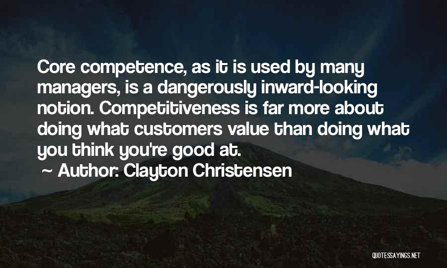 Clayton Christensen Quotes: Core Competence, As It Is Used By Many Managers, Is A Dangerously Inward-looking Notion. Competitiveness Is Far More About Doing