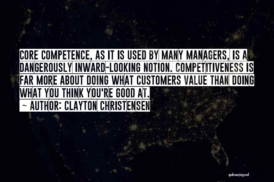 Clayton Christensen Quotes: Core Competence, As It Is Used By Many Managers, Is A Dangerously Inward-looking Notion. Competitiveness Is Far More About Doing