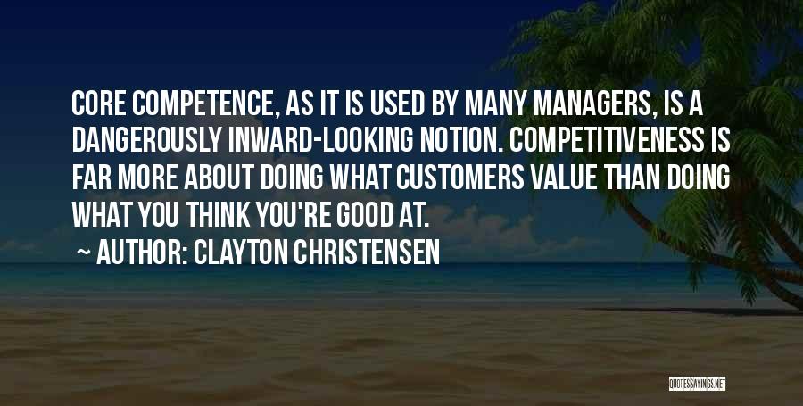 Clayton Christensen Quotes: Core Competence, As It Is Used By Many Managers, Is A Dangerously Inward-looking Notion. Competitiveness Is Far More About Doing