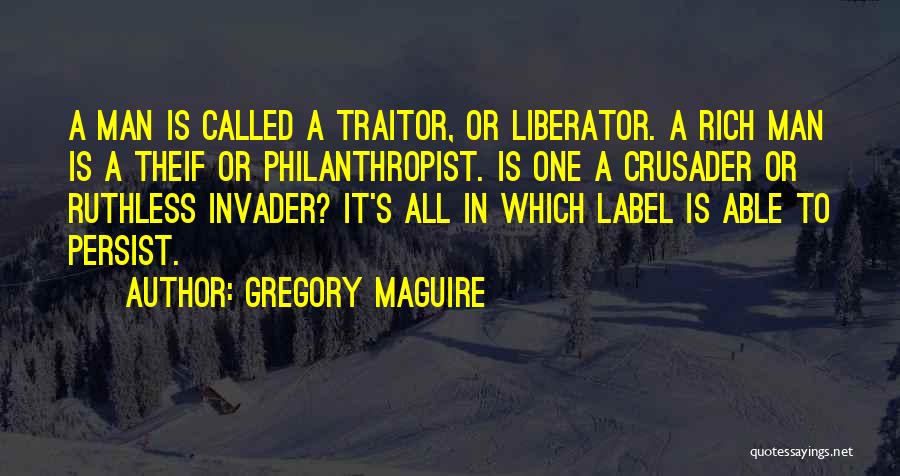 Gregory Maguire Quotes: A Man Is Called A Traitor, Or Liberator. A Rich Man Is A Theif Or Philanthropist. Is One A Crusader