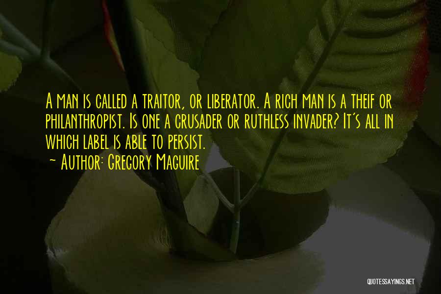 Gregory Maguire Quotes: A Man Is Called A Traitor, Or Liberator. A Rich Man Is A Theif Or Philanthropist. Is One A Crusader