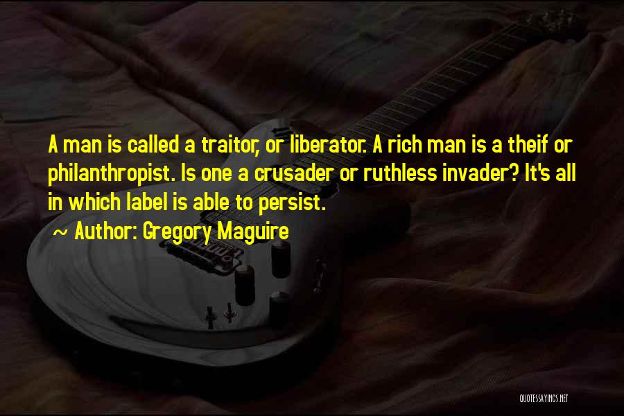 Gregory Maguire Quotes: A Man Is Called A Traitor, Or Liberator. A Rich Man Is A Theif Or Philanthropist. Is One A Crusader