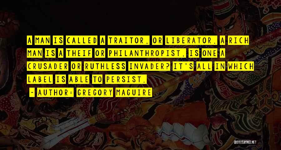 Gregory Maguire Quotes: A Man Is Called A Traitor, Or Liberator. A Rich Man Is A Theif Or Philanthropist. Is One A Crusader