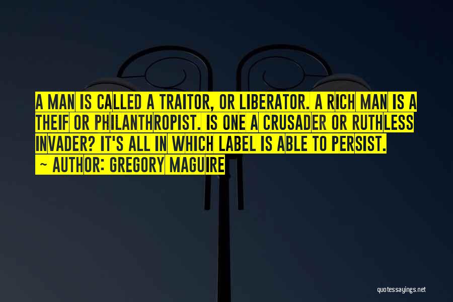 Gregory Maguire Quotes: A Man Is Called A Traitor, Or Liberator. A Rich Man Is A Theif Or Philanthropist. Is One A Crusader