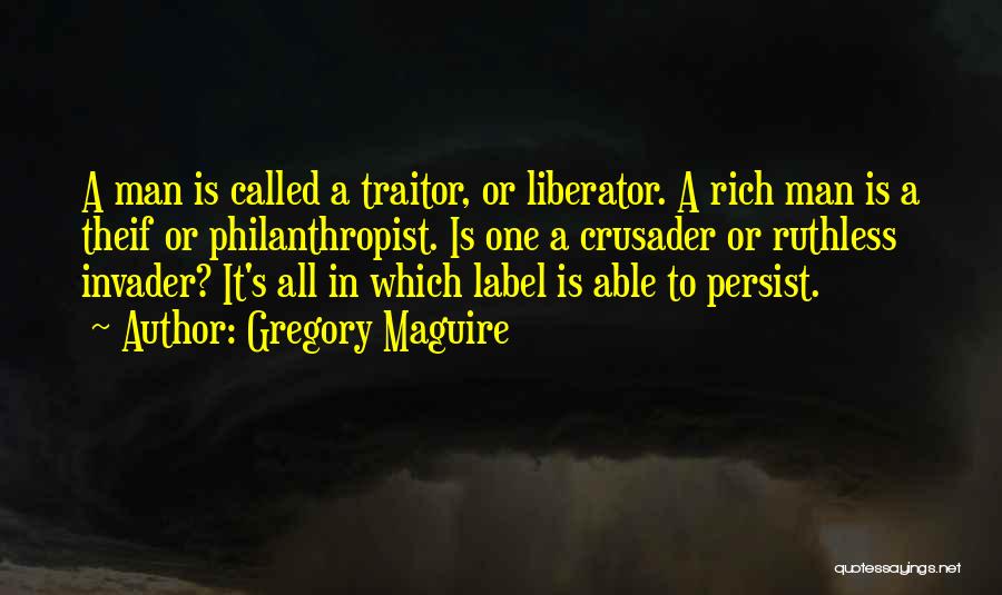 Gregory Maguire Quotes: A Man Is Called A Traitor, Or Liberator. A Rich Man Is A Theif Or Philanthropist. Is One A Crusader