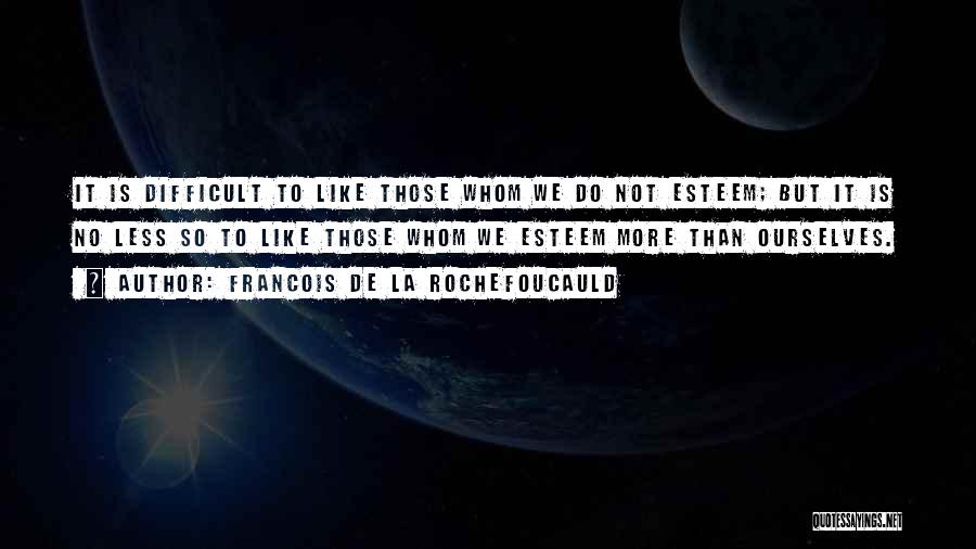 Francois De La Rochefoucauld Quotes: It Is Difficult To Like Those Whom We Do Not Esteem; But It Is No Less So To Like Those