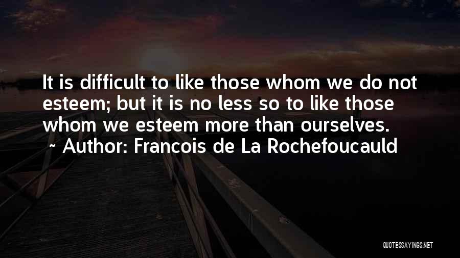 Francois De La Rochefoucauld Quotes: It Is Difficult To Like Those Whom We Do Not Esteem; But It Is No Less So To Like Those