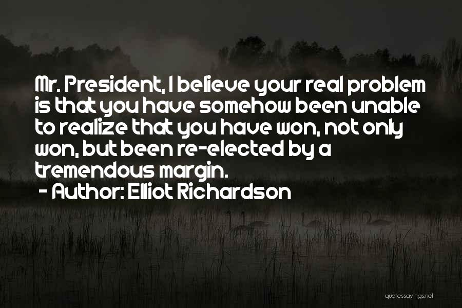 Elliot Richardson Quotes: Mr. President, I Believe Your Real Problem Is That You Have Somehow Been Unable To Realize That You Have Won,