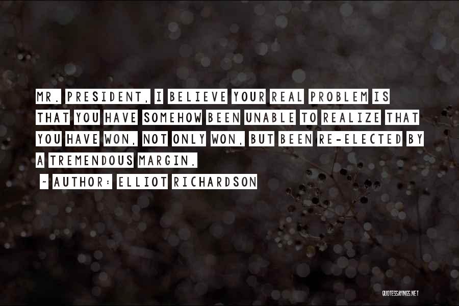 Elliot Richardson Quotes: Mr. President, I Believe Your Real Problem Is That You Have Somehow Been Unable To Realize That You Have Won,