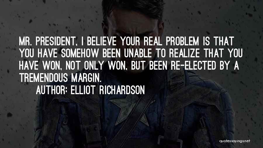 Elliot Richardson Quotes: Mr. President, I Believe Your Real Problem Is That You Have Somehow Been Unable To Realize That You Have Won,