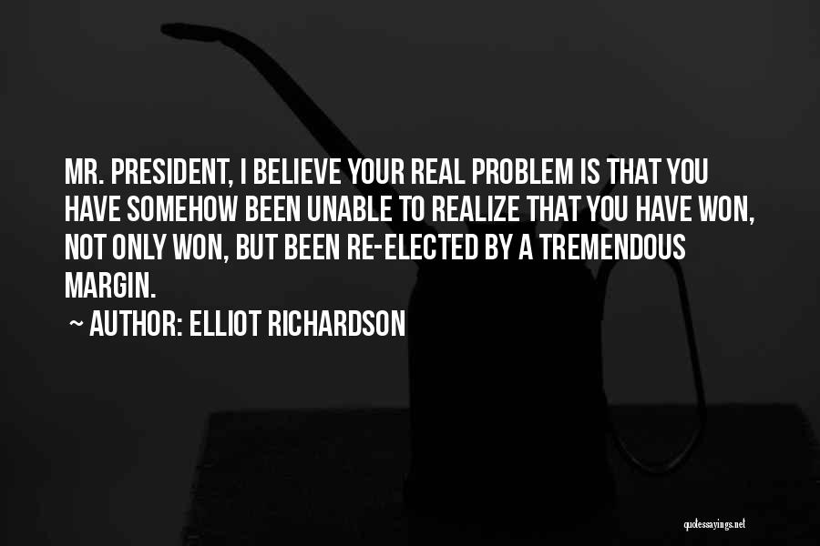 Elliot Richardson Quotes: Mr. President, I Believe Your Real Problem Is That You Have Somehow Been Unable To Realize That You Have Won,