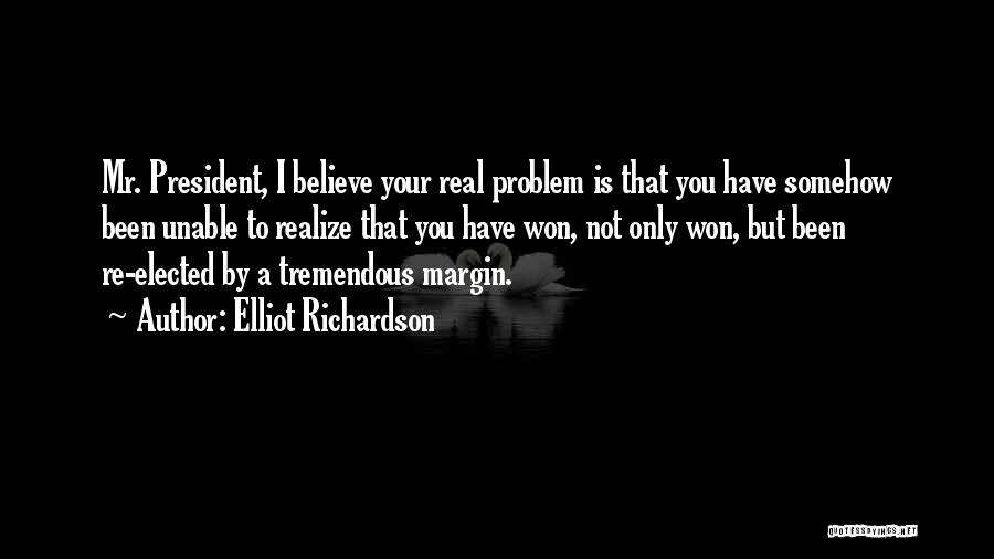 Elliot Richardson Quotes: Mr. President, I Believe Your Real Problem Is That You Have Somehow Been Unable To Realize That You Have Won,