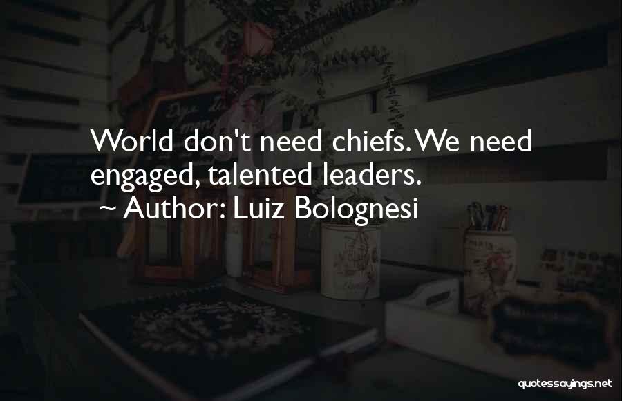 Luiz Bolognesi Quotes: World Don't Need Chiefs. We Need Engaged, Talented Leaders.