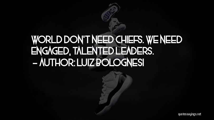 Luiz Bolognesi Quotes: World Don't Need Chiefs. We Need Engaged, Talented Leaders.